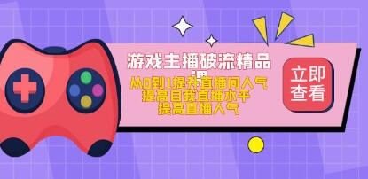 游戏主播破流精品课，从零到一提升直播间人气，提高自我直播水平，提高直播人气网赚项目-副业赚钱-互联网创业-资源整合四水哥网创网赚