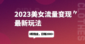 2023美女流量变现最新玩法，0粉撸金，日赚1500+，实测日引流200+网赚项目-副业赚钱-互联网创业-资源整合四水哥网创网赚