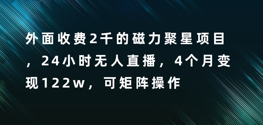 外面收费2千的磁力聚星项目，24小时无人直播，4个月变现122w，可矩阵操作网赚项目-副业赚钱-互联网创业-资源整合四水哥网创网赚