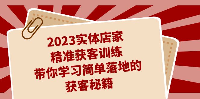 2023实体店家精准获客训练，带你学习简单落地的获客秘籍（27节课）网赚项目-副业赚钱-互联网创业-资源整合四水哥网创网赚