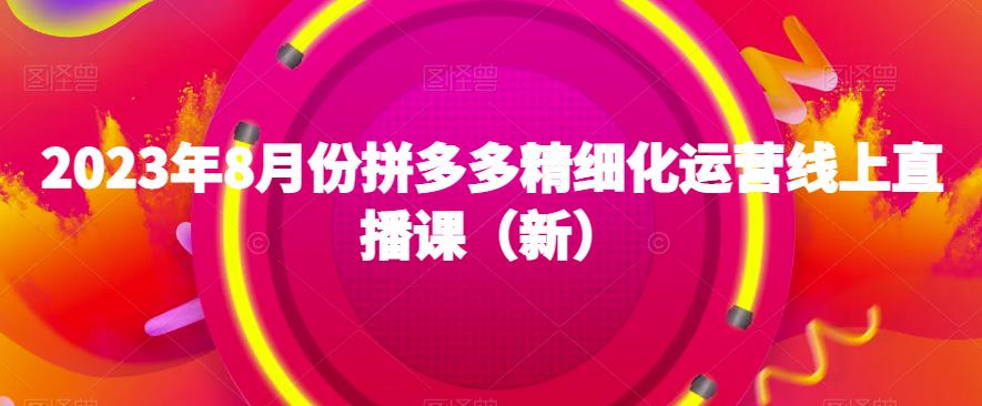 2023年8月份拼多多精细化运营线上直播课（新）网赚项目-副业赚钱-互联网创业-资源整合四水哥网创网赚