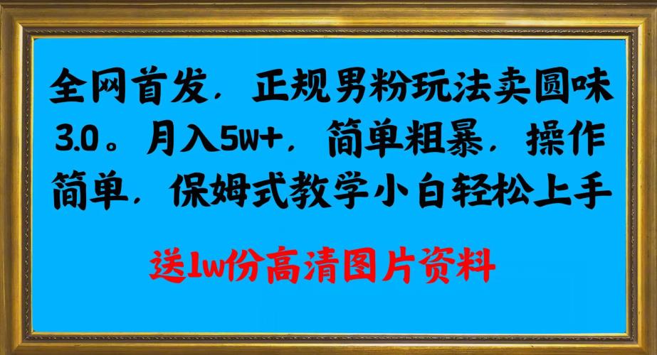 全网首发正规男粉玩法卖圆味3.0，月入5W+，简单粗暴，操作简单，保姆式教学，小白轻松上手网赚项目-副业赚钱-互联网创业-资源整合四水哥网创网赚