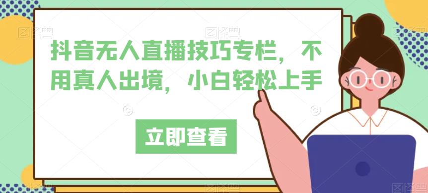 抖音无人直播技巧专栏，不用真人出境，小白轻松上手网赚项目-副业赚钱-互联网创业-资源整合四水哥网创网赚