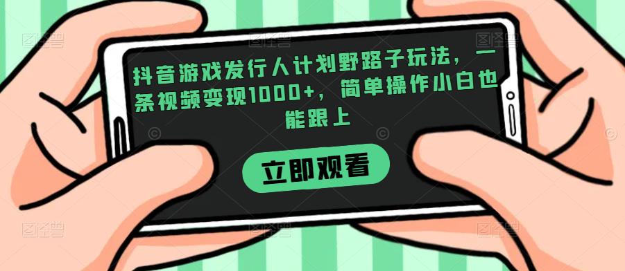 抖音游戏发行人计划野路子玩法，一条视频变现1000+，简单操作小白也能跟上【揭秘】网赚项目-副业赚钱-互联网创业-资源整合四水哥网创网赚