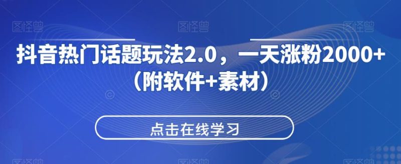 抖音热门话题玩法2.0,一天涨粉2000+(附软件+素材)网赚项目-副业赚钱-互联网创业-资源整合四水哥网创网赚