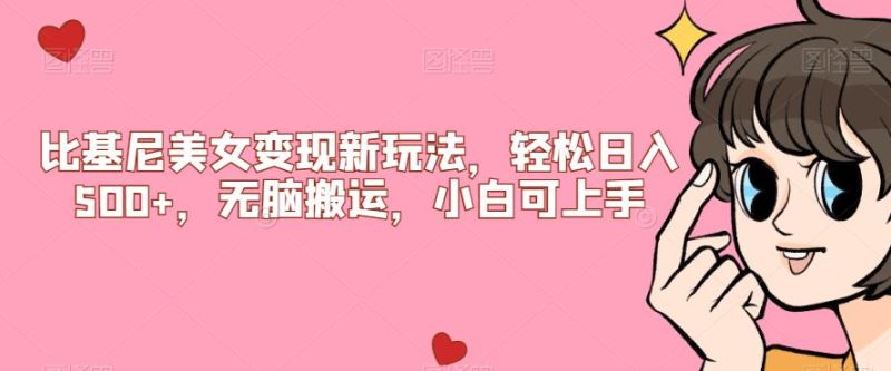 比基尼美女变现新玩法,轻松日入500+,无脑搬运,小白可上手【揭秘】网赚项目-副业赚钱-互联网创业-资源整合四水哥网创网赚