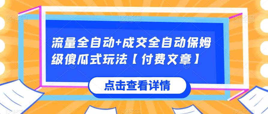 流量全自动+成交全自动保姆级傻瓜式玩法【付费文章】网赚项目-副业赚钱-互联网创业-资源整合四水哥网创网赚