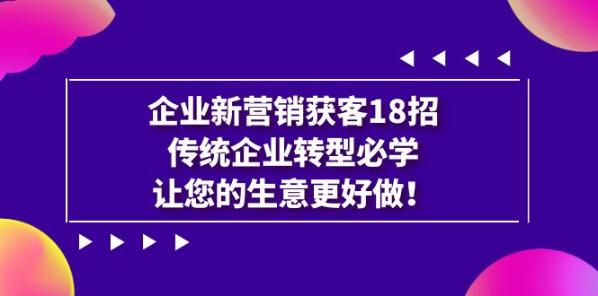 （7185期）企业·新营销·获客18招，传统企业·转型必学，让您的生意更好做网赚项目-副业赚钱-互联网创业-资源整合四水哥网创网赚