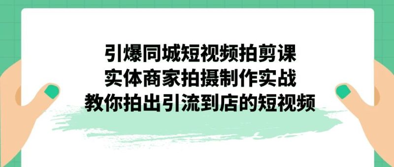 （7188期）引爆同城-短视频拍剪课：实体商家拍摄制作实战，教你拍出引流到店的短视频网赚项目-副业赚钱-互联网创业-资源整合四水哥网创网赚