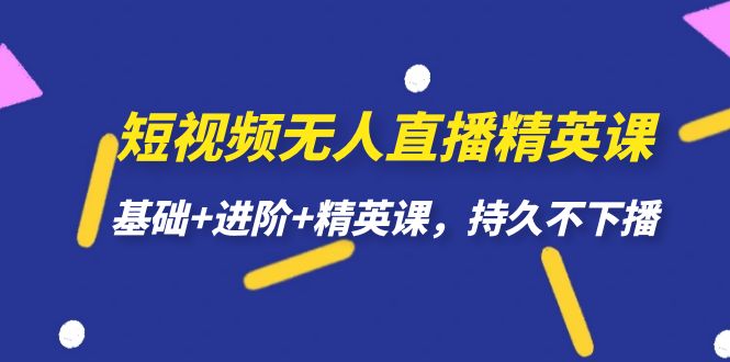 （7203期）短视频无人直播-精英课，基础+进阶+精英课，持久不下播网赚项目-副业赚钱-互联网创业-资源整合四水哥网创网赚