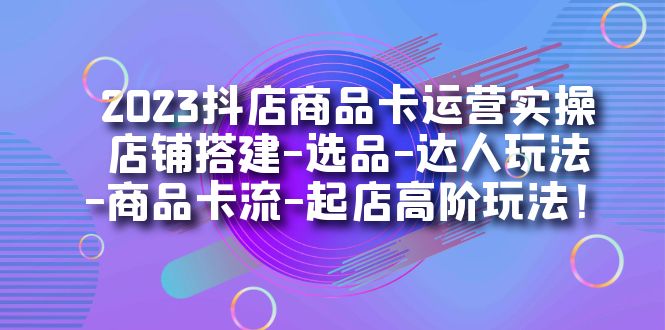 （7209期）2023抖店商品卡运营实操：店铺搭建-选品-达人玩法-商品卡流-起店高阶玩玩网赚项目-副业赚钱-互联网创业-资源整合四水哥网创网赚