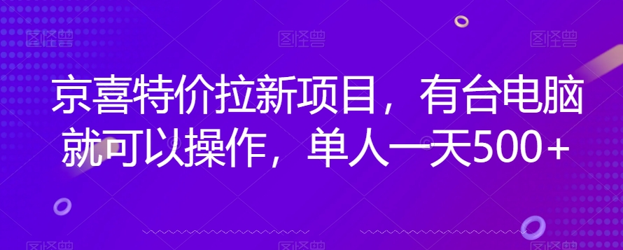 京喜特价拉新新玩法，有台电脑就可以操作，单人一天500+【揭秘】网赚项目-副业赚钱-互联网创业-资源整合四水哥网创网赚