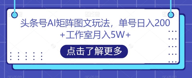 头条号AI矩阵图文玩法，单号日入200+工作室月入5W+【揭秘】网赚项目-副业赚钱-互联网创业-资源整合四水哥网创网赚