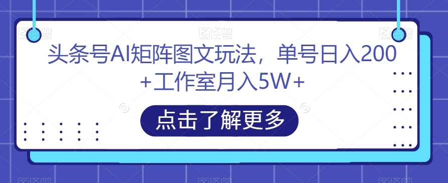 头条号AI矩阵图文玩法，单号日入200+工作室月入5W+【揭秘】网赚项目-副业赚钱-互联网创业-资源整合四水哥网创网赚