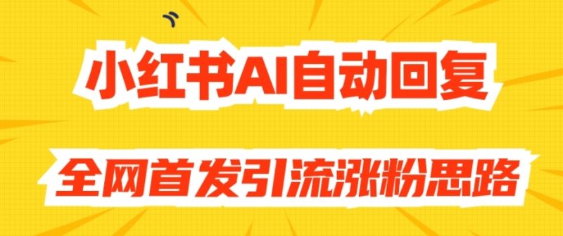 【原创开发】小红书AI自动回复，全网首发引流涨粉思路网赚项目-副业赚钱-互联网创业-资源整合四水哥网创网赚