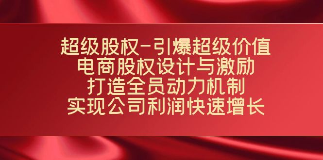 超级股权-引爆超级价值：电商股权设计与激励：打造全员动力机制  实现…网赚项目-副业赚钱-互联网创业-资源整合四水哥网创网赚