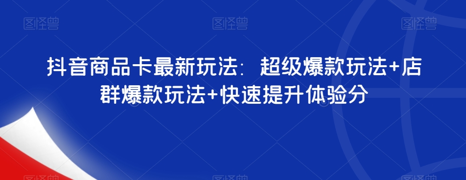 抖音商品卡最新玩法：超级爆款玩法+店群爆款玩法+快速提升体验分网赚项目-副业赚钱-互联网创业-资源整合四水哥网创网赚