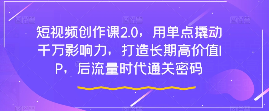 短视频创作课2.0，用单点撬动千万影响力，打造长期高价值IP，后流量时代通关密码网赚项目-副业赚钱-互联网创业-资源整合四水哥网创网赚