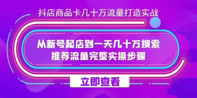 抖店-商品卡几十万流量打造实战，从新号起店到一天几十万搜索、推荐流量…网赚项目-副业赚钱-互联网创业-资源整合四水哥网创网赚