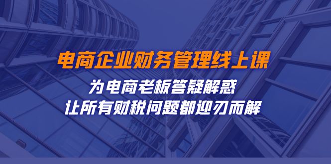 电商企业-财务管理线上课：为电商老板答疑解惑-让所有财税问题都迎刃而解网赚项目-副业赚钱-互联网创业-资源整合四水哥网创网赚